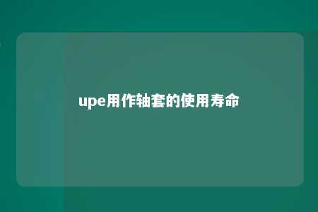 upe用作轴套的使用寿命 