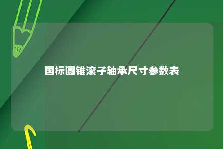 国标圆锥滚子轴承尺寸参数表