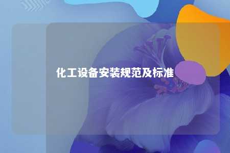 化工设备安装规范及标准 