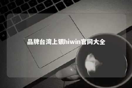 品牌台湾上银hiwin官网大全 