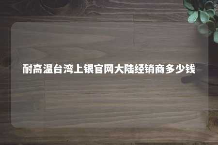 耐高温台湾上银官网大陆经销商多少钱 