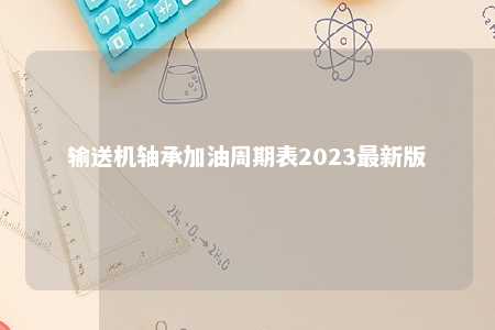 输送机轴承加油周期表2023最新版 