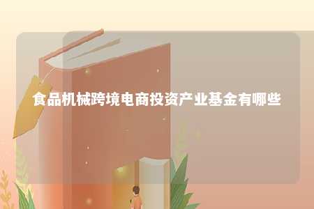 食品机械跨境电商投资产业基金有哪些 