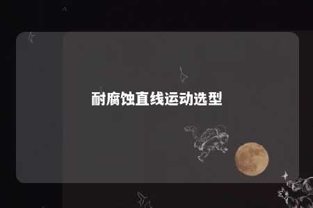 耐腐蚀直线运动选型 