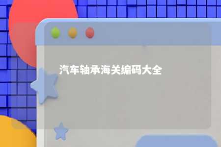 汽车轴承海关编码大全 